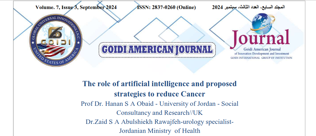 
The role of artificial intelligence and proposed
<br/>
strategies to reduce Cancer
<br/>
Prof Dr. Hanan S A Obaid - University of Jordan - Social
<br/>
Consultancy and Research//UK
<br/>
Dr.Zaid S A Abulshiekh Rawajfeh-urology specialist-
<br/>
Jordanian Ministry of Health